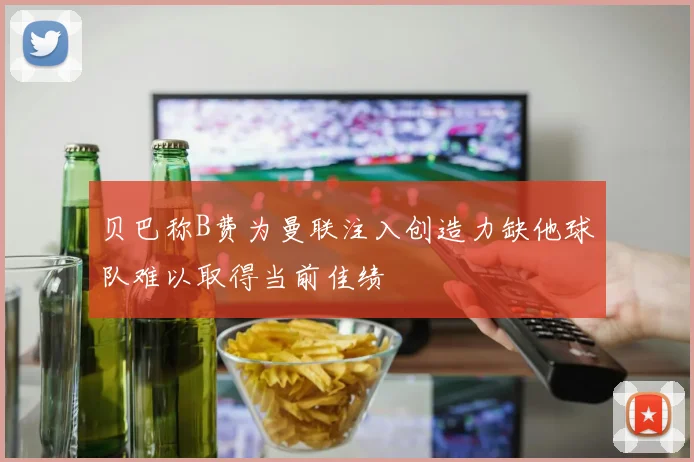 贝巴称B费为曼联注入创造力缺他球队难以取得当前佳绩
