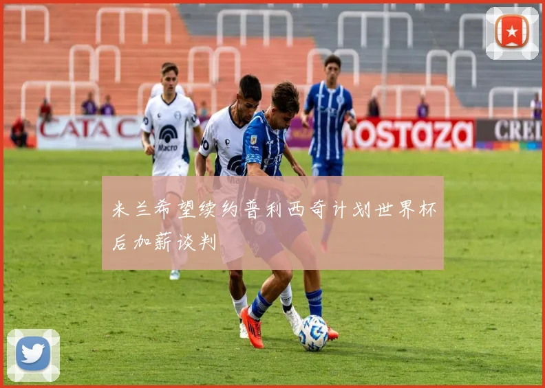 米兰希望续约普利西奇计划世界杯后加薪谈判