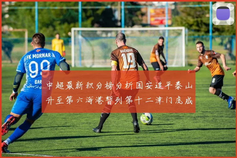 中超最新积分榜分析国安追平泰山升至第六海港暂列第十二津门虎成功摆脱垫底困境