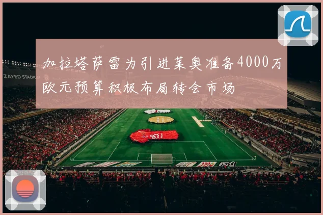 加拉塔萨雷为引进莱奥准备4000万欧元预算积极布局转会市场
