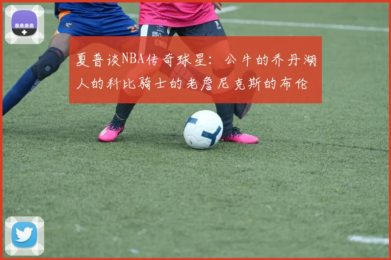 夏普谈NBA传奇球星：公牛的乔丹湖人的科比骑士的老詹尼克斯的布伦森