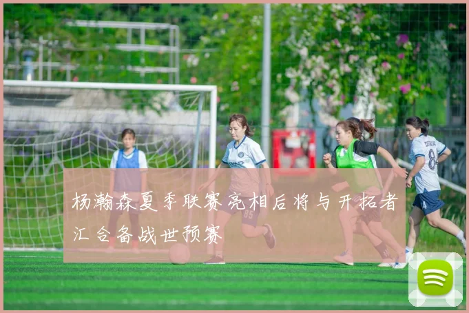 杨瀚森夏季联赛亮相后将与开拓者汇合备战世预赛