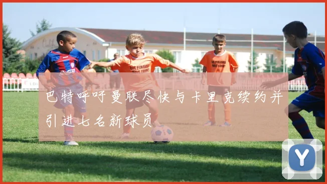 巴特呼吁曼联尽快与卡里克续约并引进七名新球员