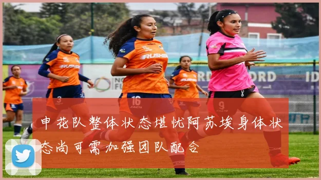 申花队整体状态堪忧阿苏埃身体状态尚可需加强团队配合