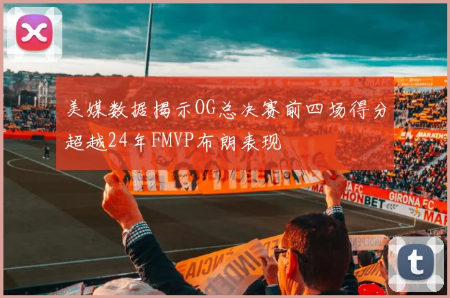 美媒数据揭示OG总决赛前四场得分超越24年FMVP布朗表现