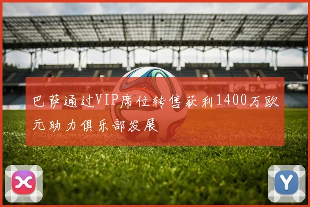 巴萨通过VIP席位转售获利1400万欧元助力俱乐部发展