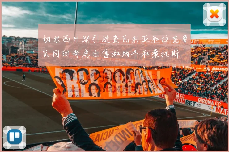 切尔西计划引进查瓦利亚和拉克鲁瓦同时考虑出售加纳乔和桑托斯