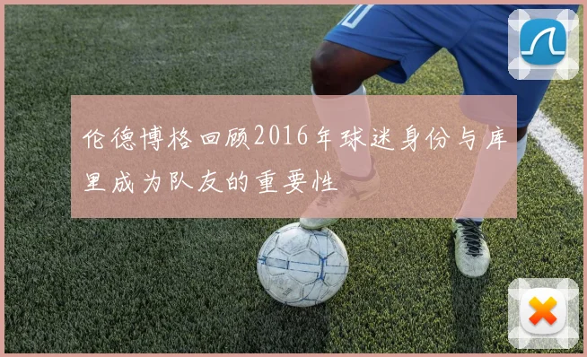 伦德博格回顾2016年球迷身份与库里成为队友的重要性