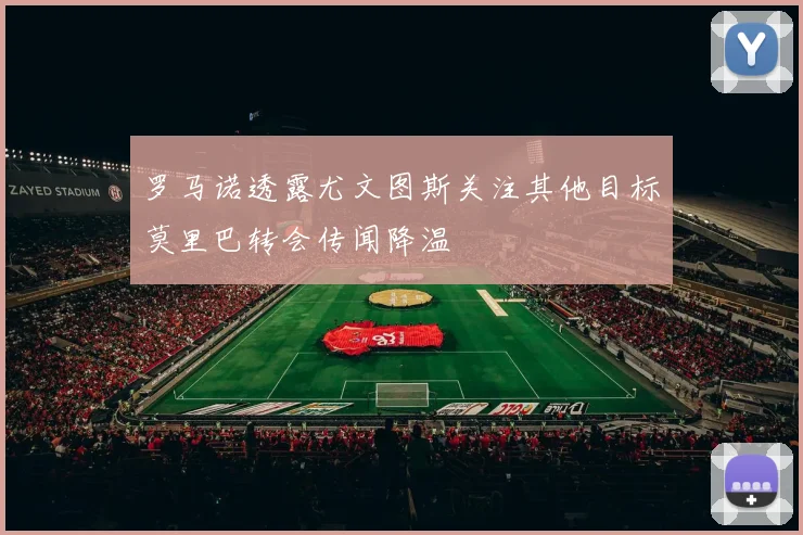罗马诺透露尤文图斯关注其他目标莫里巴转会传闻降温
