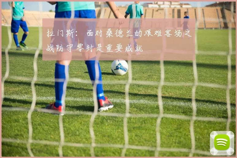 拉门斯：面对桑德兰的艰难客场之战防守零封是重要成就